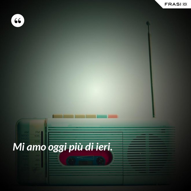 Mi amo oggi più di ieri. - Anonimo