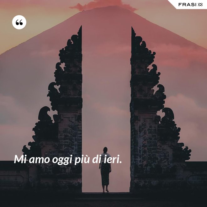 Mi amo oggi più di ieri. - Anonimo