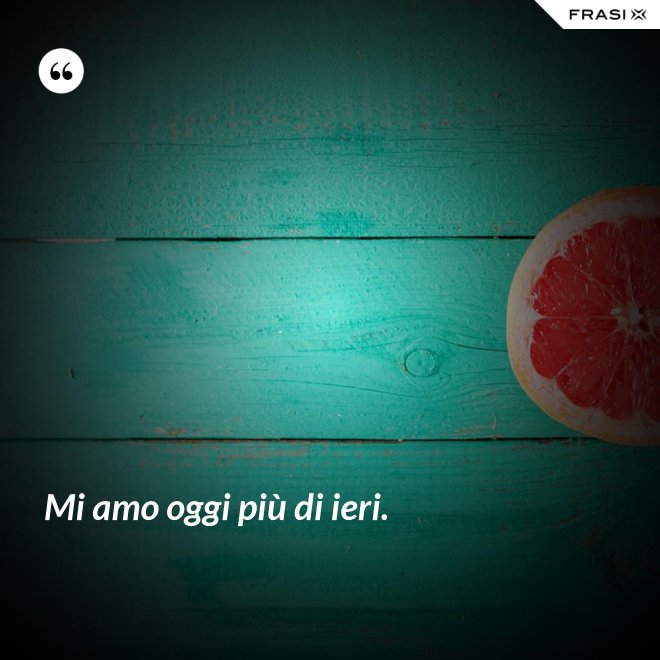 Mi amo oggi più di ieri. - Anonimo