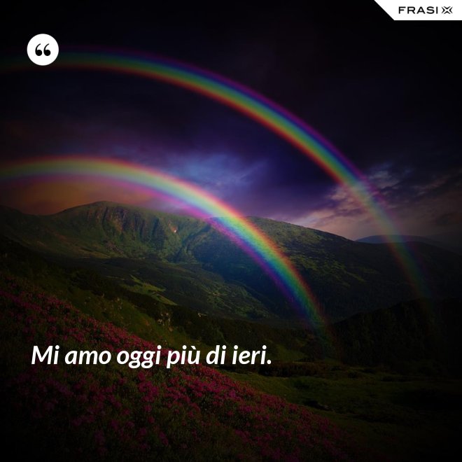 Mi amo oggi più di ieri. - Anonimo