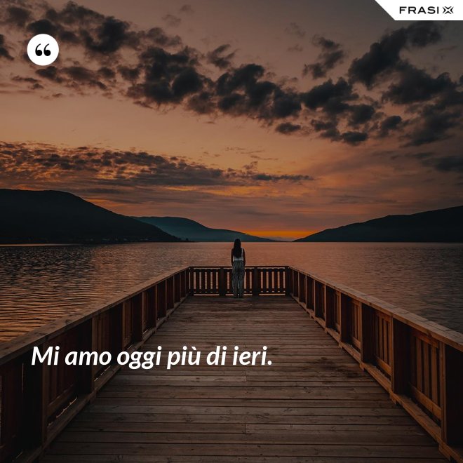 Mi amo oggi più di ieri. - Anonimo