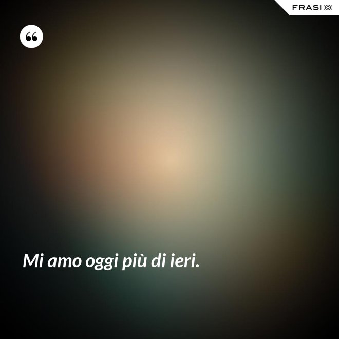 Mi amo oggi più di ieri. - Anonimo