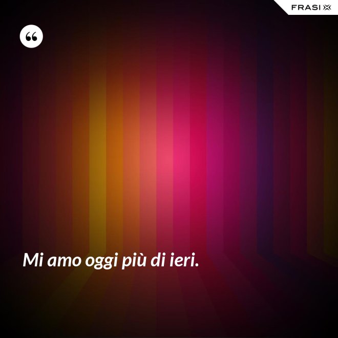 Mi amo oggi più di ieri. - Anonimo