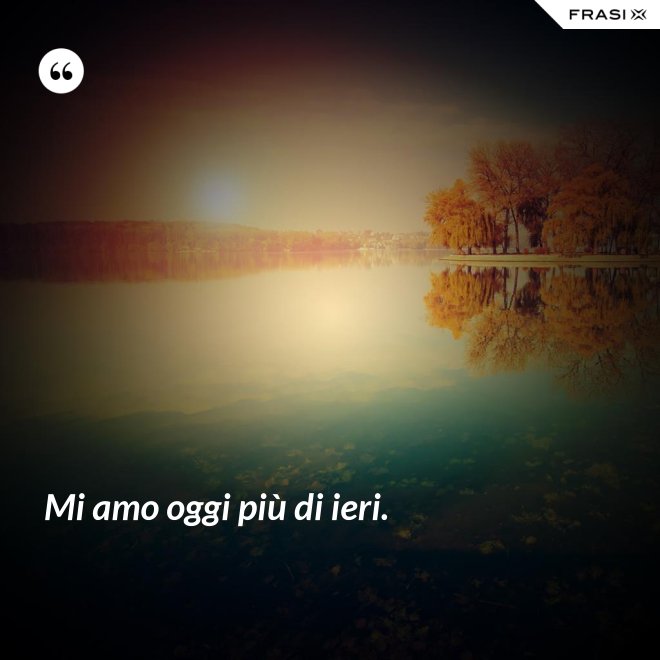 Mi amo oggi più di ieri. - Anonimo