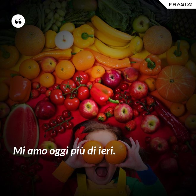 Mi amo oggi più di ieri. - Anonimo