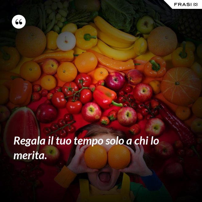 Regala il tuo tempo solo a chi lo merita. - Anonimo