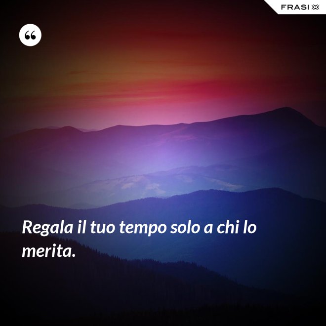 Regala il tuo tempo solo a chi lo merita. - Anonimo