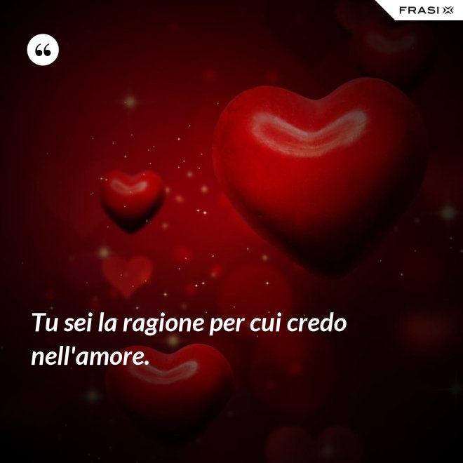 Tu sei la ragione per cui credo nell'amore. - Anonimo