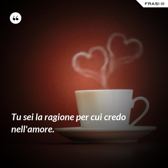 Tu sei la ragione per cui credo nell'amore. - Anonimo