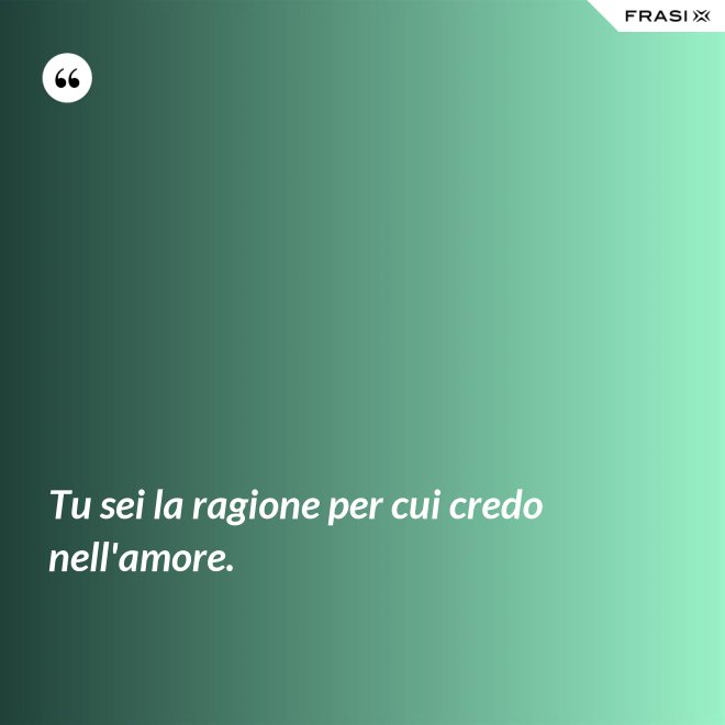 Tu sei la ragione per cui credo nell'amore. - Anonimo
