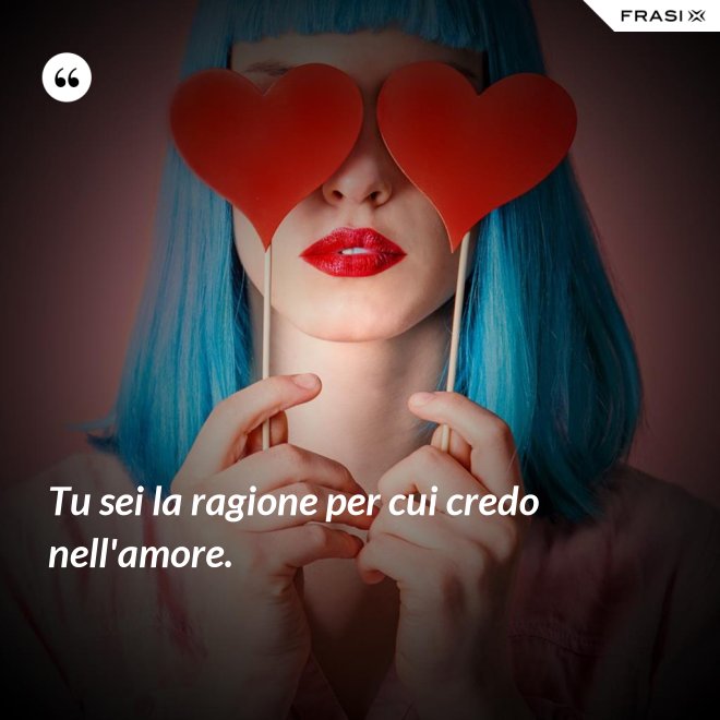 Tu sei la ragione per cui credo nell'amore. - Anonimo