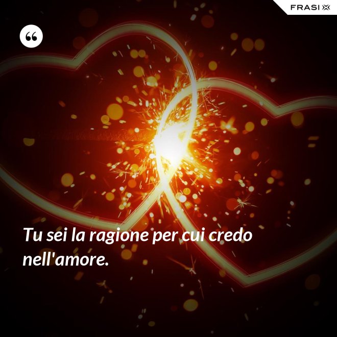Tu sei la ragione per cui credo nell'amore. - Anonimo