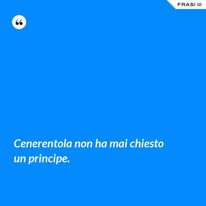 Cenerentola non ha mai chiesto un principe. - Anonimo