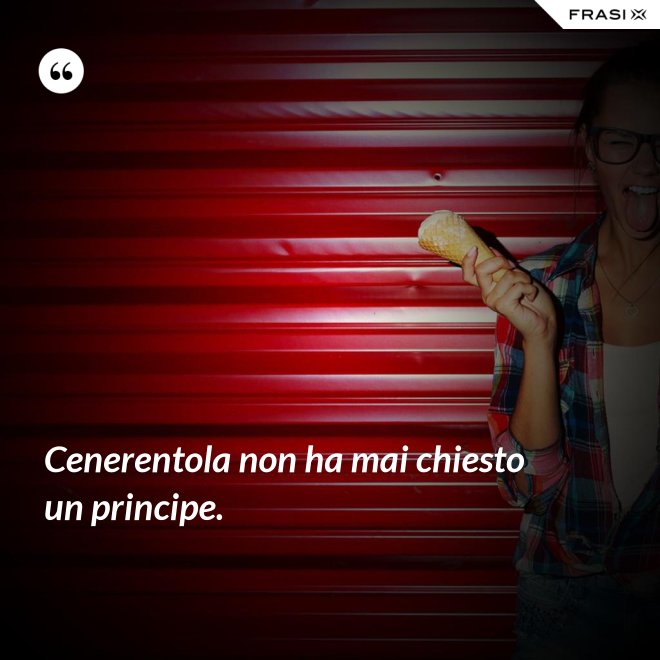 Cenerentola non ha mai chiesto un principe. - Anonimo