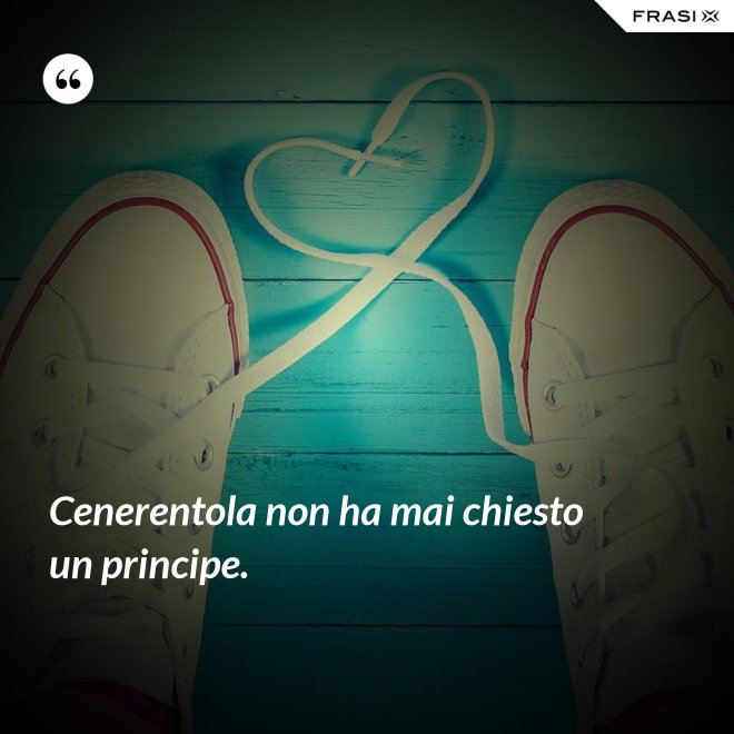 Cenerentola non ha mai chiesto un principe. - Anonimo