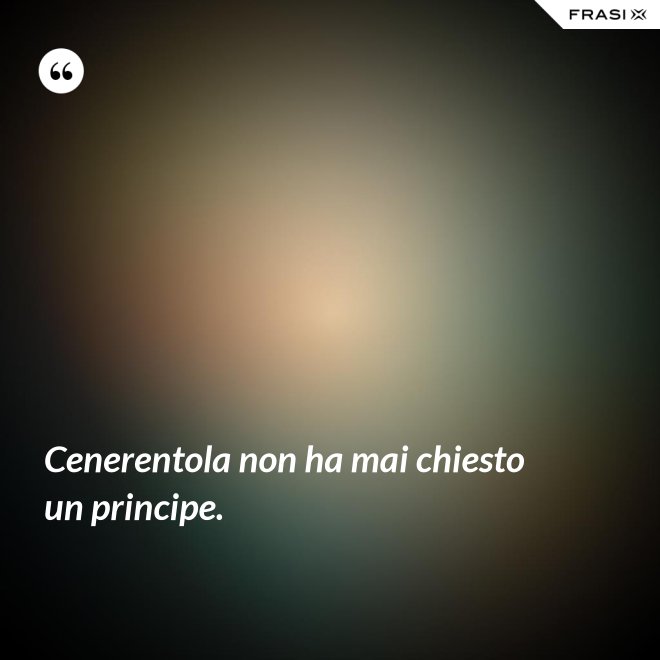 Cenerentola non ha mai chiesto un principe. - Anonimo