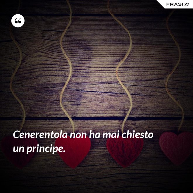 Cenerentola non ha mai chiesto un principe. - Anonimo