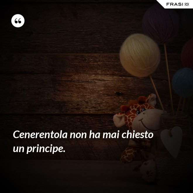 Cenerentola non ha mai chiesto un principe. - Anonimo