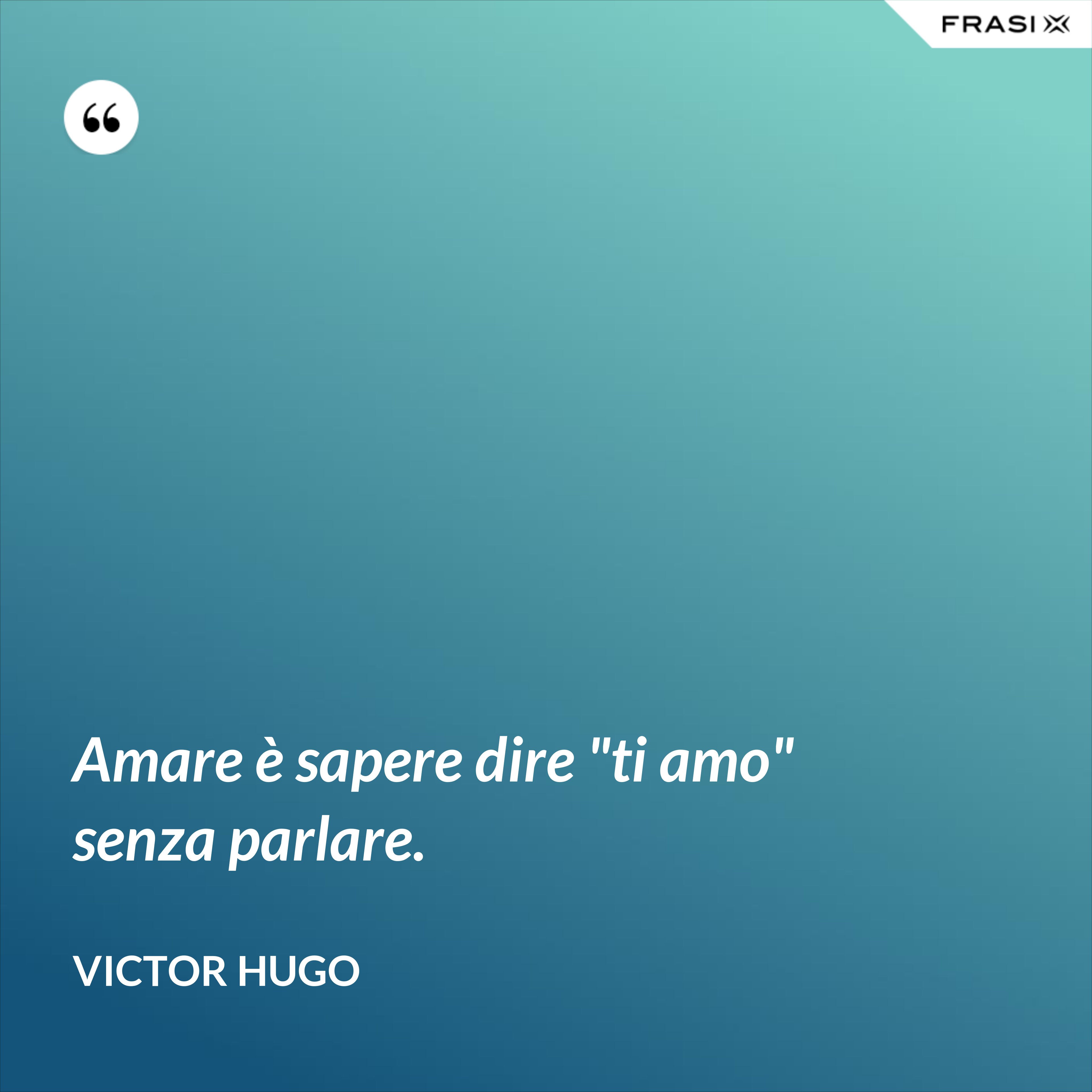 Amare è sapere dire "ti amo" senza parlare. - Victor Hugo