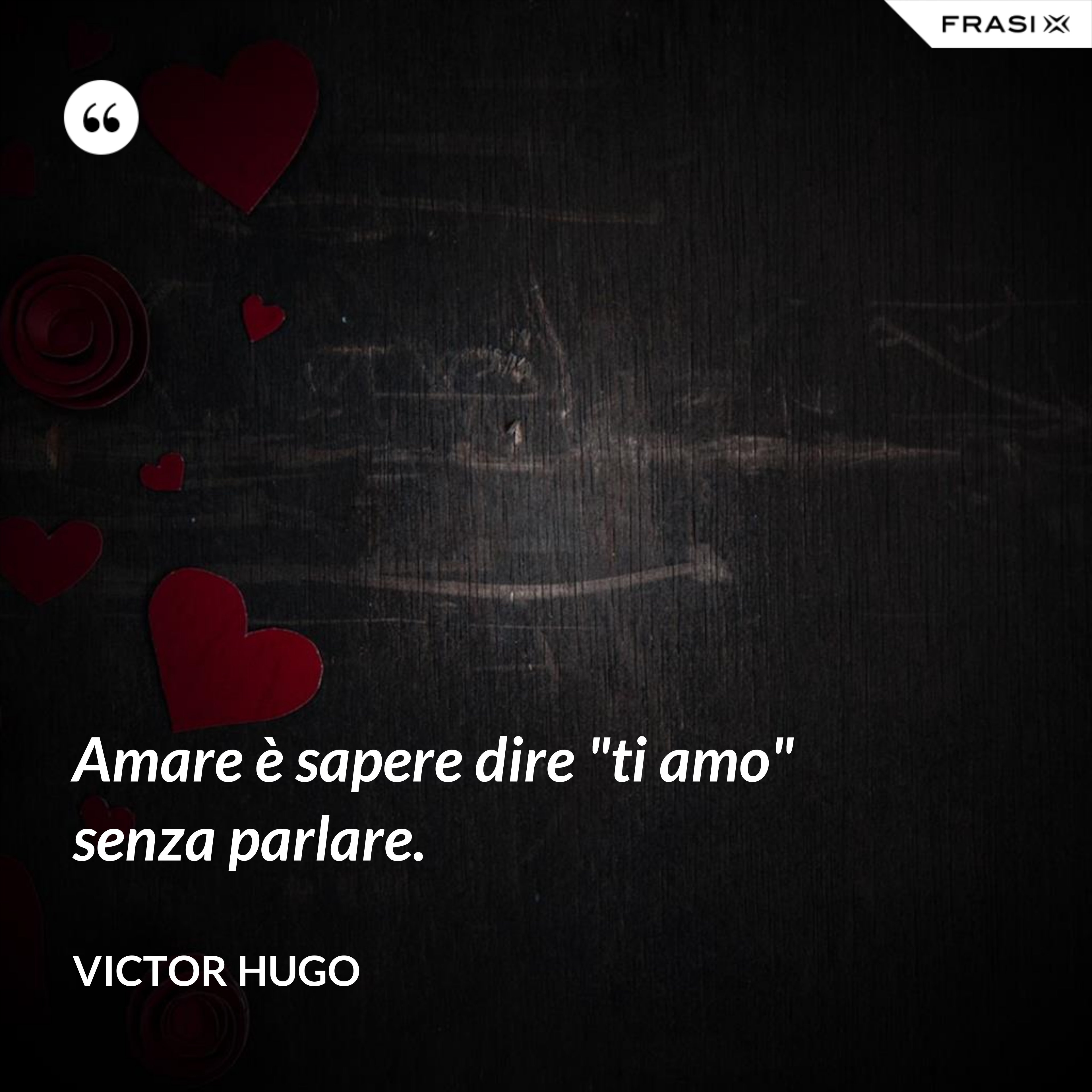 Amare è sapere dire "ti amo" senza parlare. - Victor Hugo
