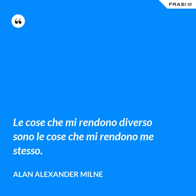Le cose che mi rendono diverso sono le cose che mi rendono me stesso. - Alan Alexander Milne