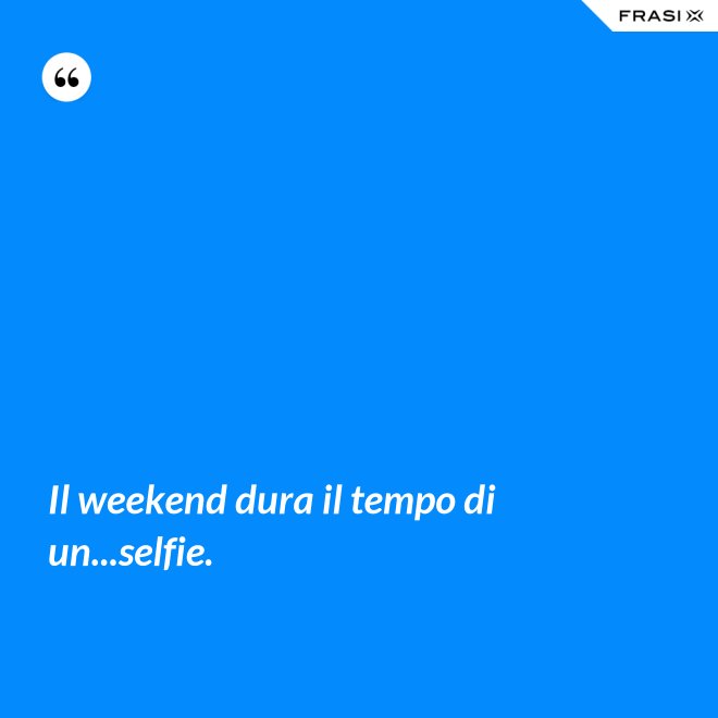 Il weekend dura il tempo di un...selfie. - Anonimo