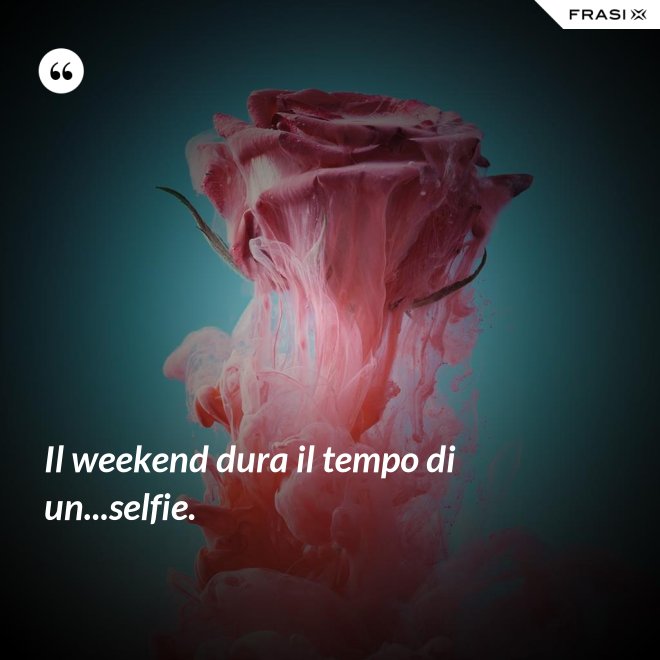 Il weekend dura il tempo di un...selfie. - Anonimo