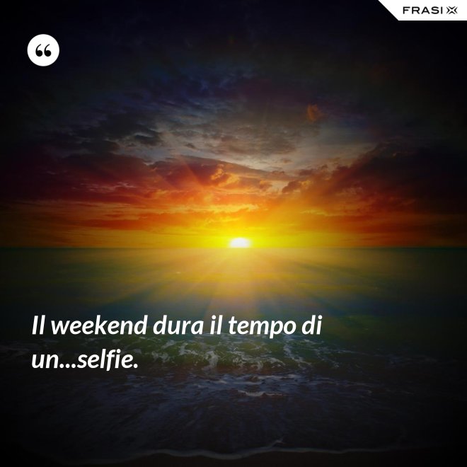 Il weekend dura il tempo di un...selfie. - Anonimo