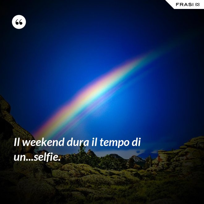 Il weekend dura il tempo di un...selfie. - Anonimo