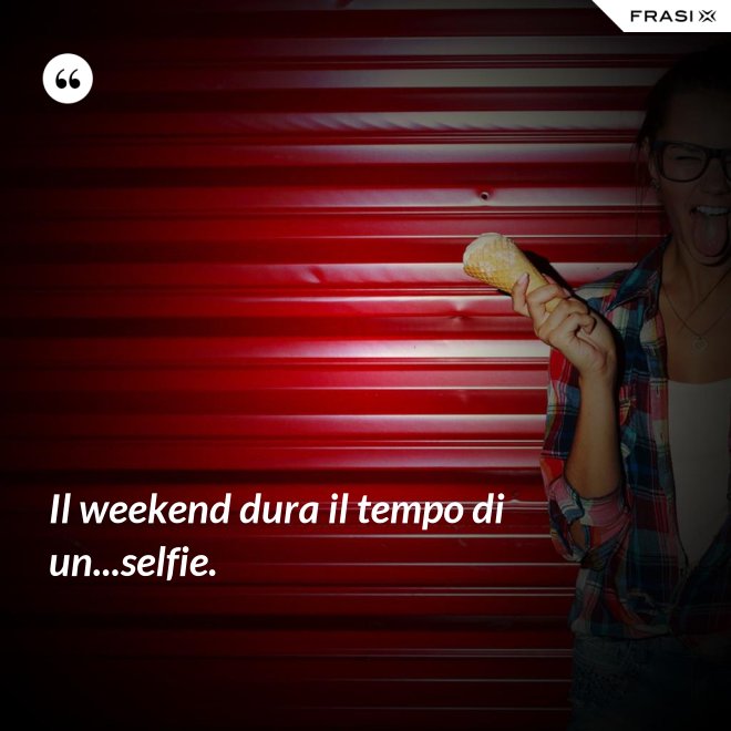 Il weekend dura il tempo di un...selfie. - Anonimo