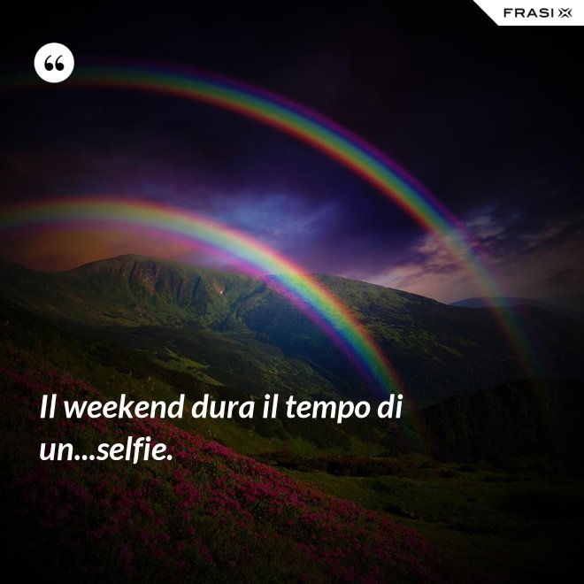 Il weekend dura il tempo di un...selfie. - Anonimo