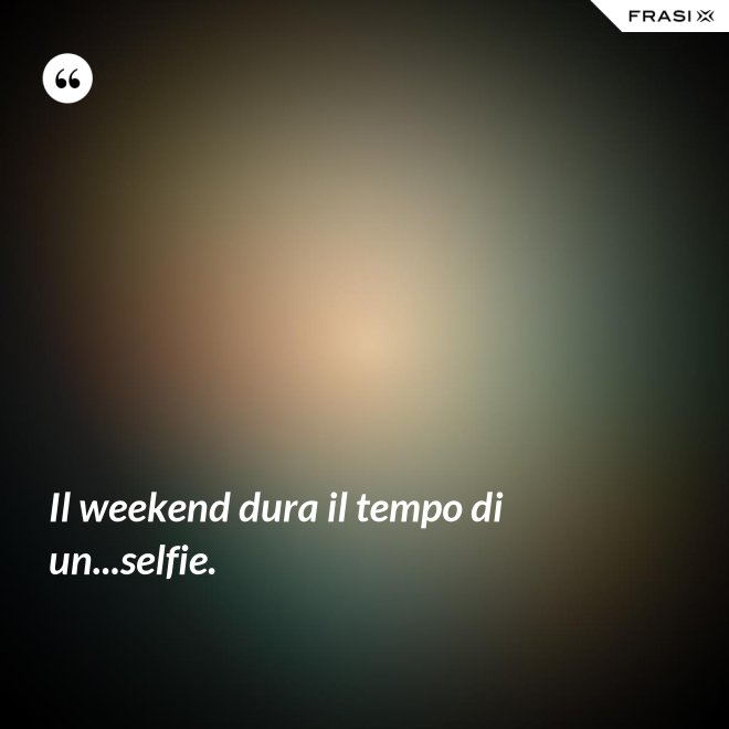 Il weekend dura il tempo di un...selfie. - Anonimo