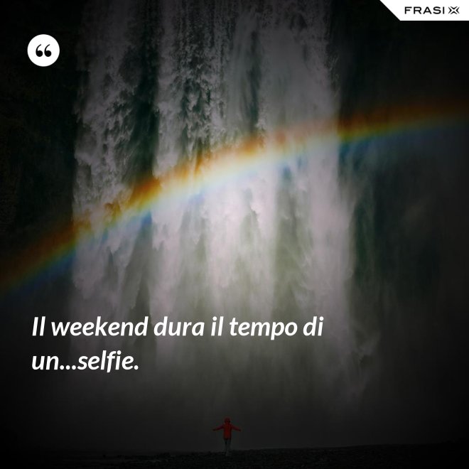 Il weekend dura il tempo di un...selfie. - Anonimo