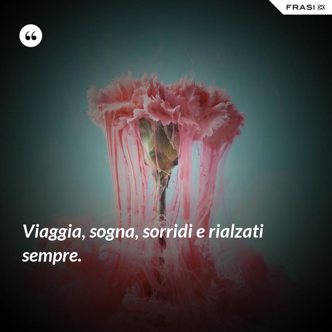 Viaggia, sogna, sorridi e rialzati sempre. - Anonimo
