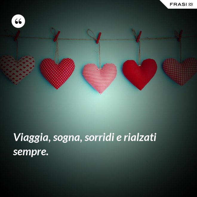 Viaggia, sogna, sorridi e rialzati sempre. - Anonimo