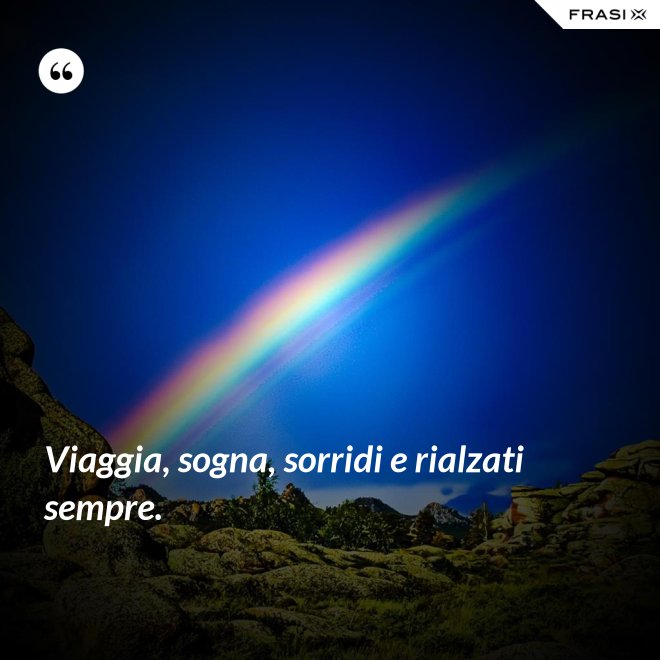 Viaggia, sogna, sorridi e rialzati sempre. - Anonimo