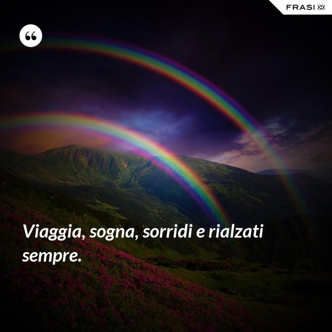 Viaggia, sogna, sorridi e rialzati sempre. - Anonimo