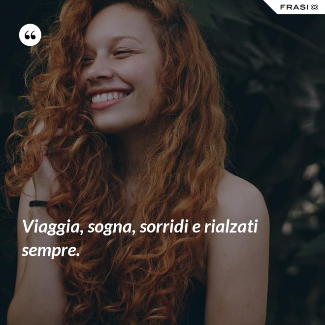 Viaggia, sogna, sorridi e rialzati sempre. - Anonimo