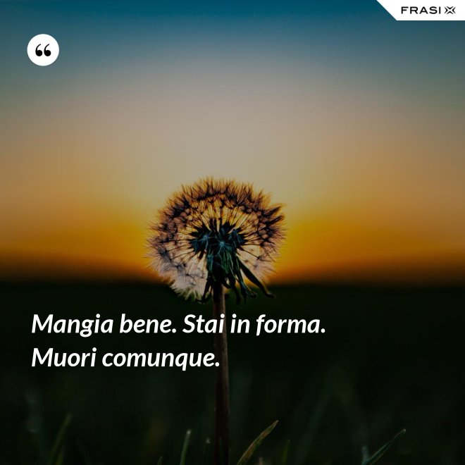 Mangia bene. Stai in forma. Muori comunque. - Anonimo