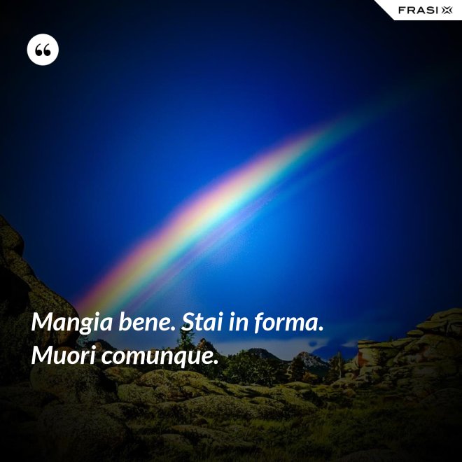 Mangia bene. Stai in forma. Muori comunque. - Anonimo