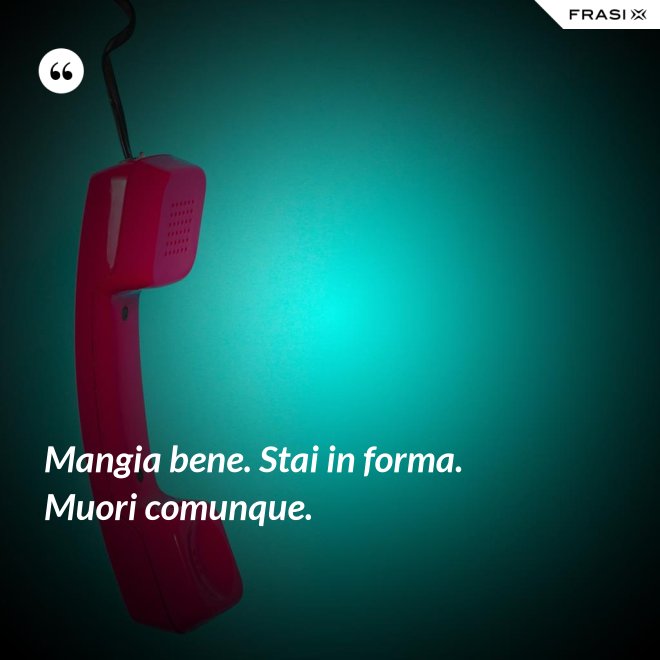 Mangia bene. Stai in forma. Muori comunque. - Anonimo