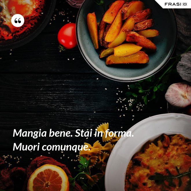 Mangia bene. Stai in forma. Muori comunque. - Anonimo