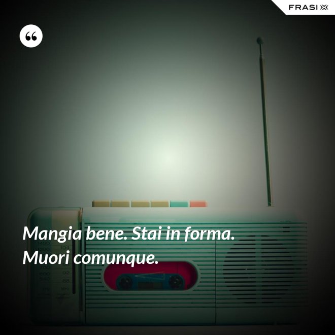Mangia bene. Stai in forma. Muori comunque. - Anonimo