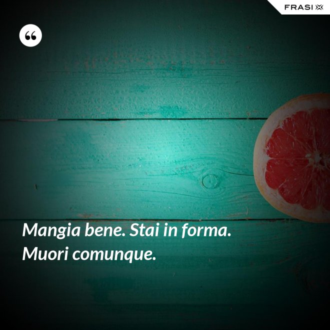 Mangia bene. Stai in forma. Muori comunque. - Anonimo
