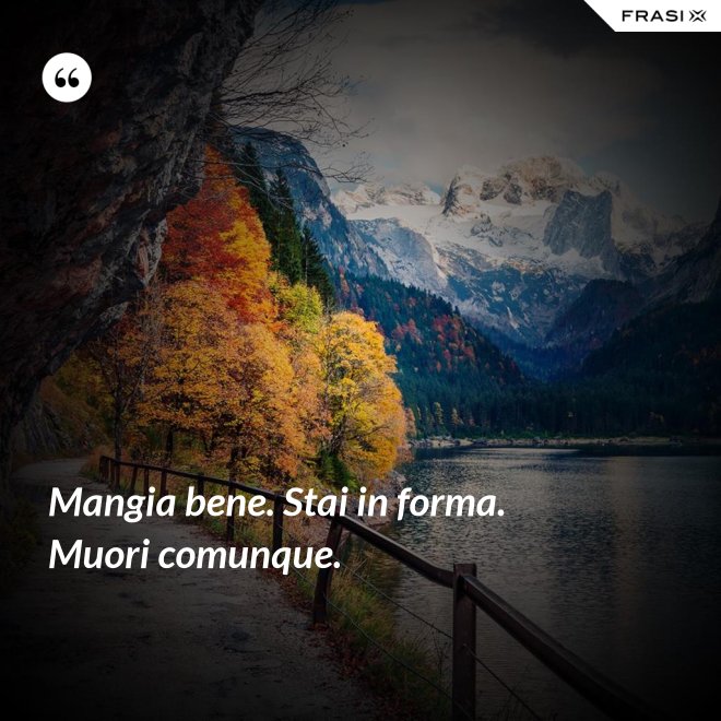 Mangia bene. Stai in forma. Muori comunque. - Anonimo