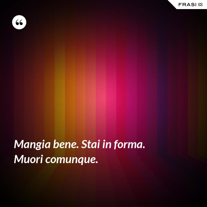 Mangia bene. Stai in forma. Muori comunque. - Anonimo