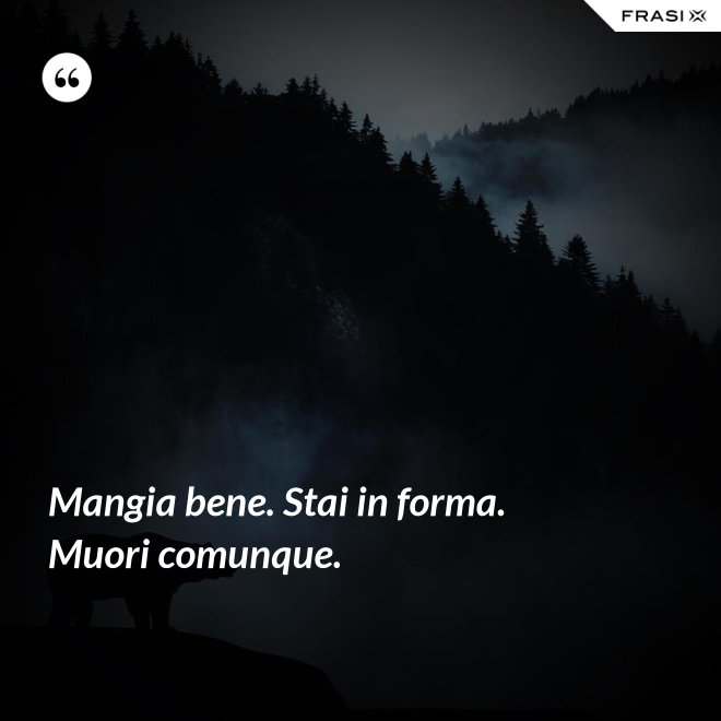 Mangia bene. Stai in forma. Muori comunque. - Anonimo