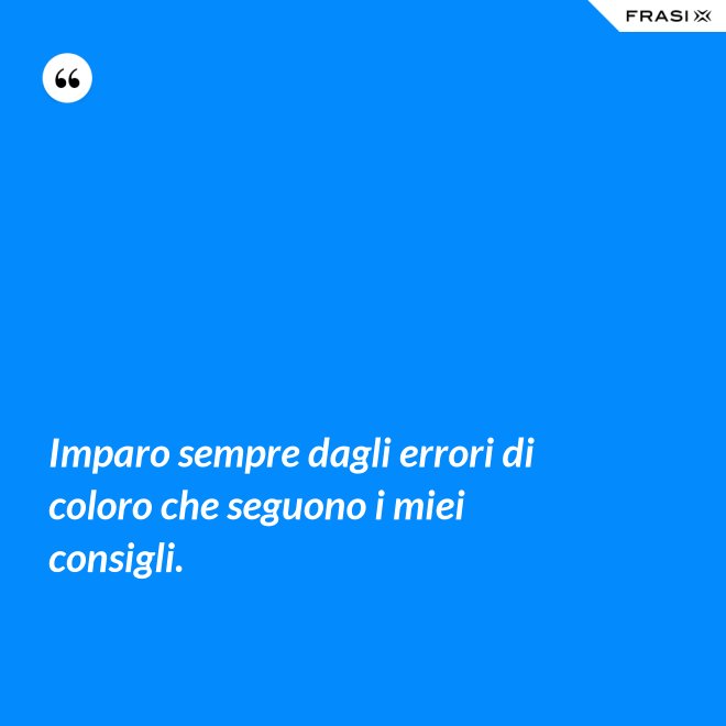 Imparo sempre dagli errori di coloro che seguono i miei consigli. - Anonimo