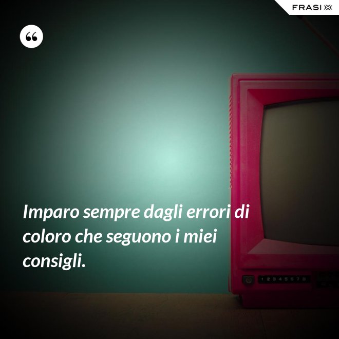 Imparo sempre dagli errori di coloro che seguono i miei consigli. - Anonimo