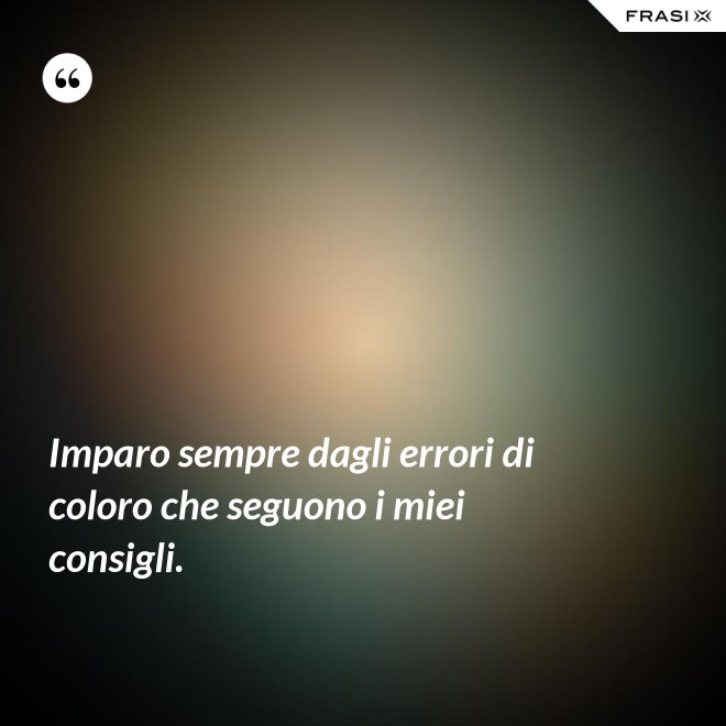 Imparo sempre dagli errori di coloro che seguono i miei consigli. - Anonimo